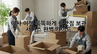 이사, 이젠 똑똑하게! 이삿짐 보관 서비스 완벽 가이드