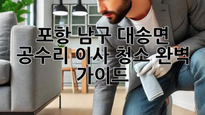포항 남구 대송면 공수리 이사 청소 완벽 가이드