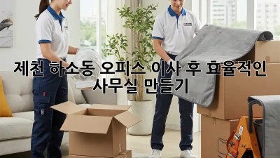 제천 하소동 오피스 이사 후, 효율적인 사무실 만들기! ✨